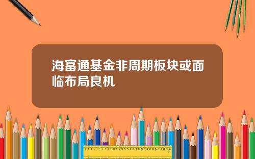 海富通基金非周期板块或面临布局良机