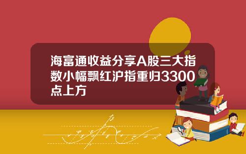 海富通收益分享A股三大指数小幅飘红沪指重归3300点上方