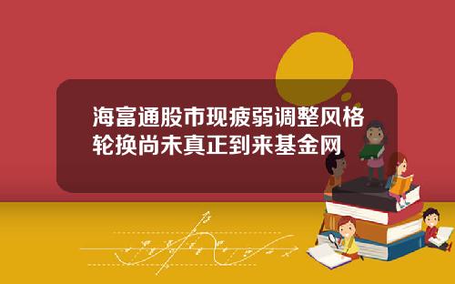 海富通股市现疲弱调整风格轮换尚未真正到来基金网