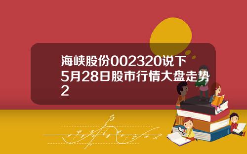 海峡股份002320说下5月28日股市行情大盘走势2