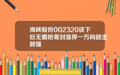 海峡股份002320谈下巨无霸抢筹封涨停一方向越走越强