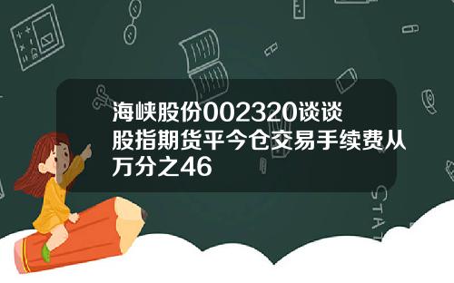 海峡股份002320谈谈股指期货平今仓交易手续费从万分之46