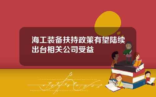 海工装备扶持政策有望陆续出台相关公司受益