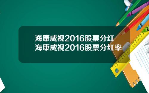 海康威视2016股票分红海康威视2016股票分红率