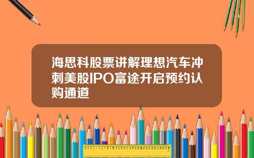海思科股票讲解理想汽车冲刺美股IPO富途开启预约认购通道