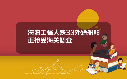 海油工程大跌33外籍船舶正接受海关调查