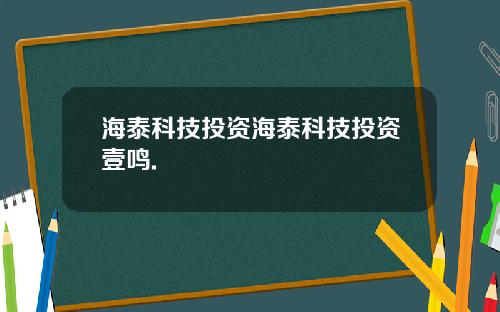 海泰科技投资海泰科技投资壹鸣.