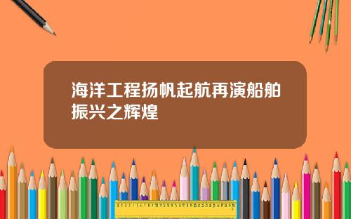海洋工程扬帆起航再演船舶振兴之辉煌