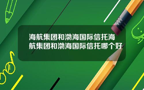 海航集团和渤海国际信托海航集团和渤海国际信托哪个好