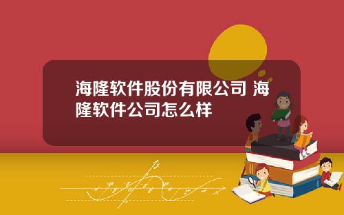 海隆软件股份有限公司 海隆软件公司怎么样