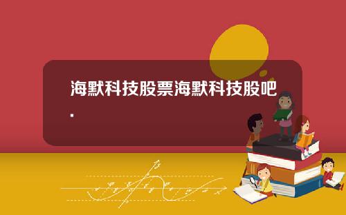 海默科技股票海默科技股吧.