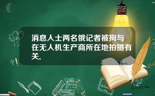 消息人士两名俄记者被拘与在无人机生产商所在地拍摄有关.