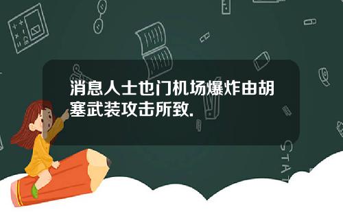 消息人士也门机场爆炸由胡塞武装攻击所致.
