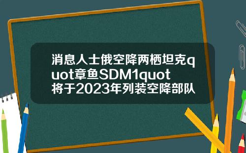 消息人士俄空降两栖坦克quot章鱼SDM1quot将于2023年列装空降部队.