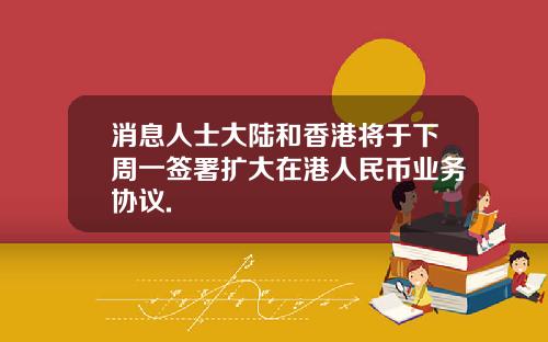 消息人士大陆和香港将于下周一签署扩大在港人民币业务协议.