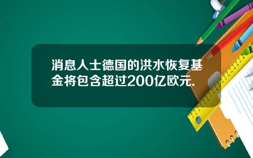 消息人士德国的洪水恢复基金将包含超过200亿欧元.
