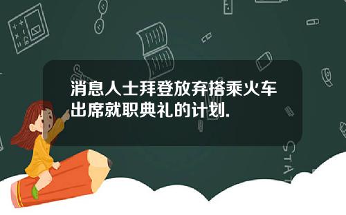 消息人士拜登放弃搭乘火车出席就职典礼的计划.