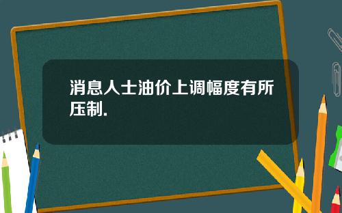 消息人士油价上调幅度有所压制.