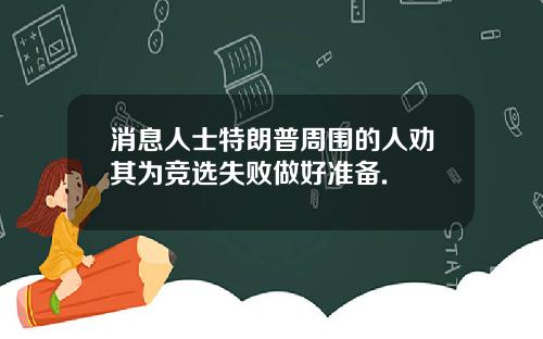 消息人士特朗普周围的人劝其为竞选失败做好准备.