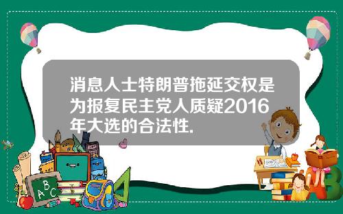 消息人士特朗普拖延交权是为报复民主党人质疑2016年大选的合法性.