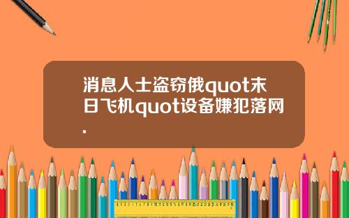 消息人士盗窃俄quot末日飞机quot设备嫌犯落网.