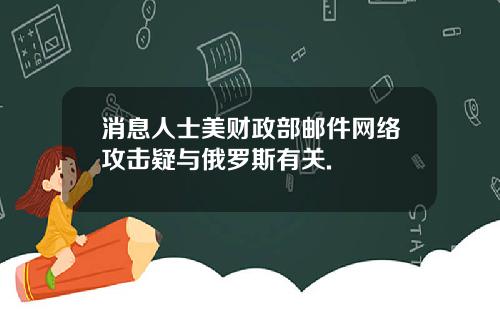 消息人士美财政部邮件网络攻击疑与俄罗斯有关.