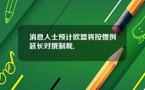 消息人士预计欧盟将按惯例延长对俄制裁.