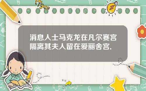消息人士马克龙在凡尔赛宫隔离其夫人留在爱丽舍宫.