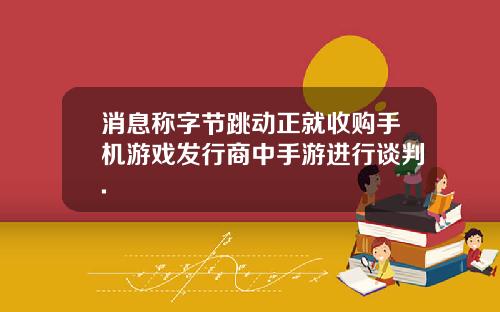消息称字节跳动正就收购手机游戏发行商中手游进行谈判.