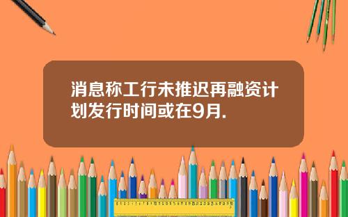 消息称工行未推迟再融资计划发行时间或在9月.