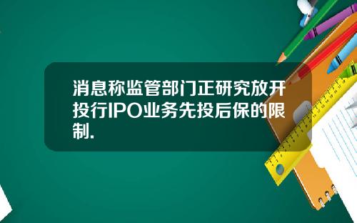 消息称监管部门正研究放开投行IPO业务先投后保的限制.
