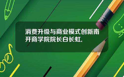 消费升级与商业模式创新南开商学院院长白长虹.