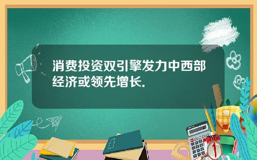 消费投资双引擎发力中西部经济或领先增长.