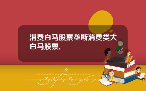 消费白马股票垄断消费类大白马股票.