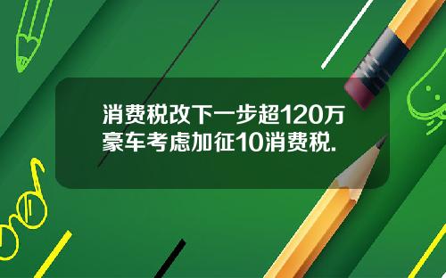 消费税改下一步超120万豪车考虑加征10消费税.