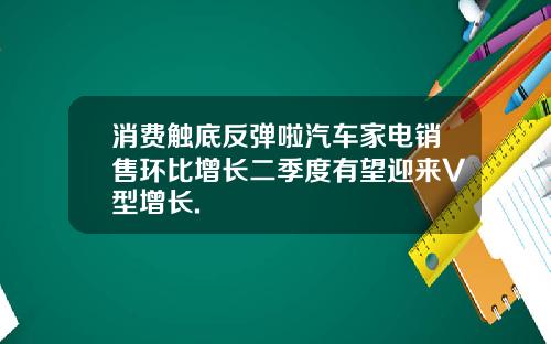 消费触底反弹啦汽车家电销售环比增长二季度有望迎来V型增长.