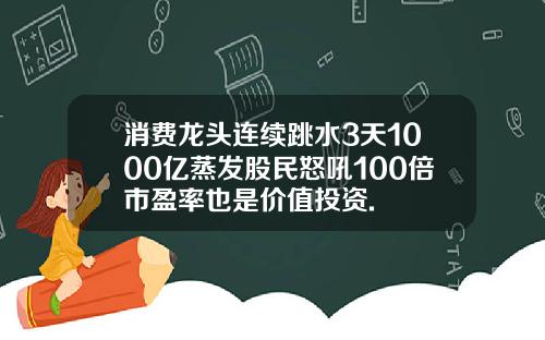 消费龙头连续跳水3天1000亿蒸发股民怒吼100倍市盈率也是价值投资.