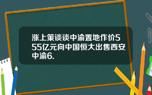 涨上策谈谈中渝置地作价555亿元向中国恒大出售西安中渝6.
