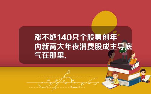 涨不绝140只个股勇创年内新高大年夜消费股成主导底气在那里.
