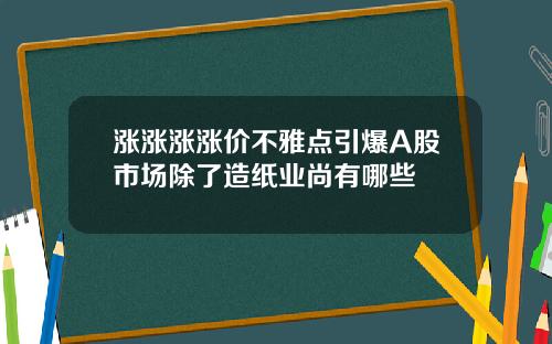 涨涨涨涨价不雅点引爆A股市场除了造纸业尚有哪些