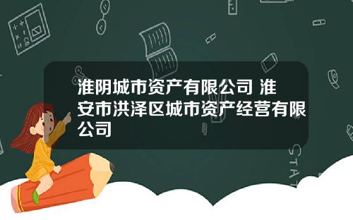淮阴城市资产有限公司 淮安市洪泽区城市资产经营有限公司