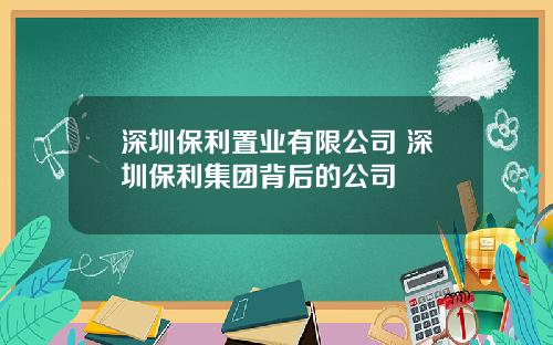 深圳保利置业有限公司 深圳保利集团背后的公司