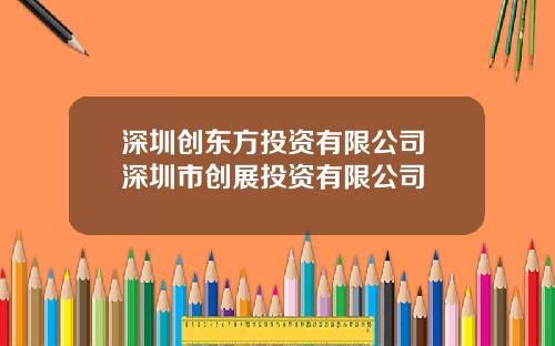 深圳创东方投资有限公司 深圳市创展投资有限公司