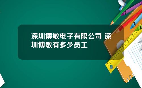 深圳博敏电子有限公司 深圳博敏有多少员工