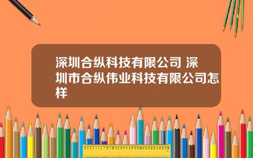 深圳合纵科技有限公司 深圳市合纵伟业科技有限公司怎样