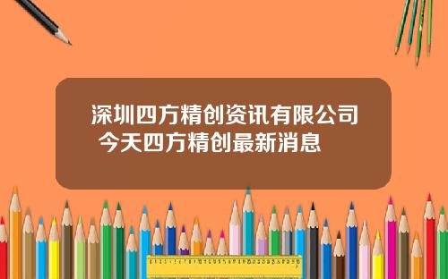 深圳四方精创资讯有限公司 今天四方精创最新消息