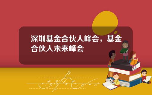深圳基金合伙人峰会，基金合伙人未来峰会