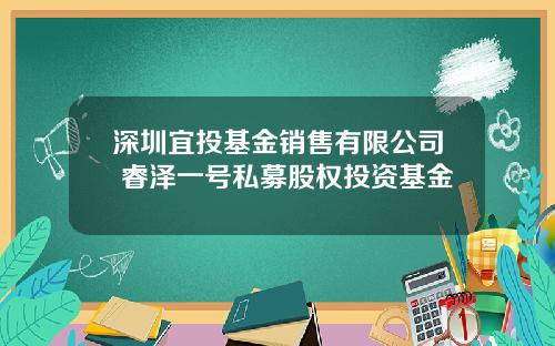 深圳宜投基金销售有限公司 睿泽一号私募股权投资基金
