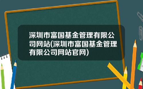 深圳市富国基金管理有限公司网站(深圳市富国基金管理有限公司网站官网)