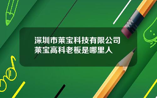 深圳市莱宝科技有限公司 莱宝高科老板是哪里人